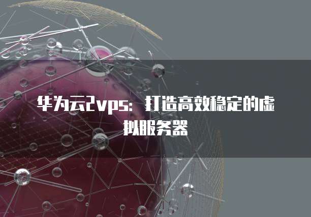 华为云2vps：打造高效稳定的虚拟服务器