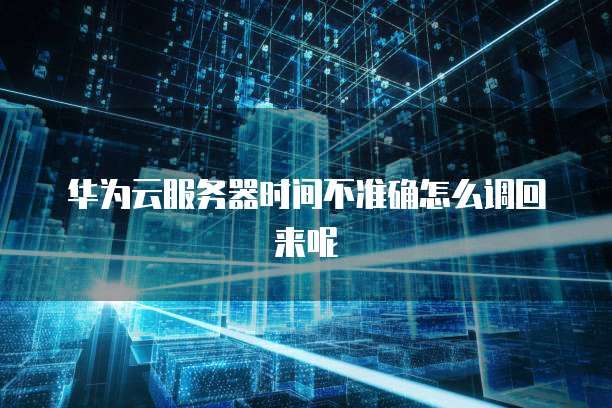 华为云服务器时间不准确怎么调回来呢