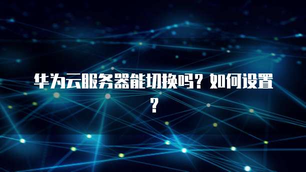 华为云服务器能切换吗？如何设置？