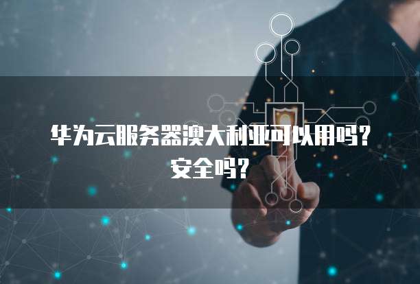 华为云服务器澳大利亚可以用吗？安全吗？