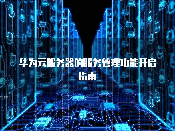 华为云服务器的服务管理功能开启指南
