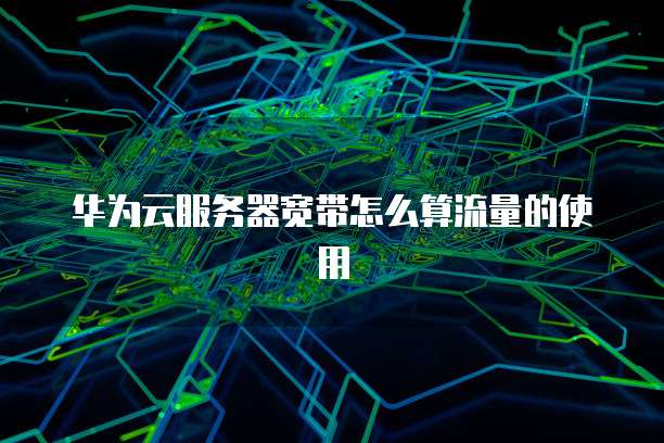 华为云服务器宽带怎么算流量的使用