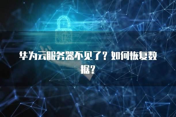 华为云服务器不见了？如何恢复数据？