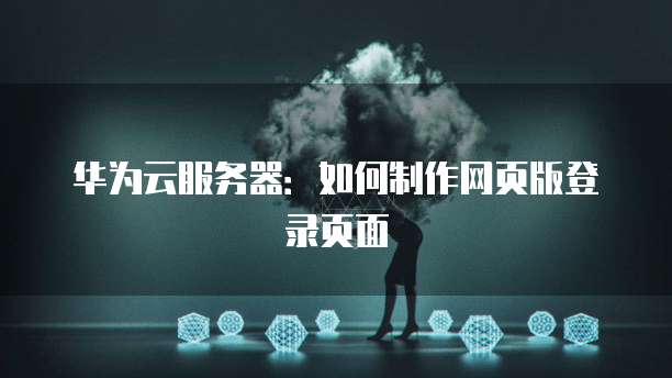 华为云服务器：如何制作网页版登录页面