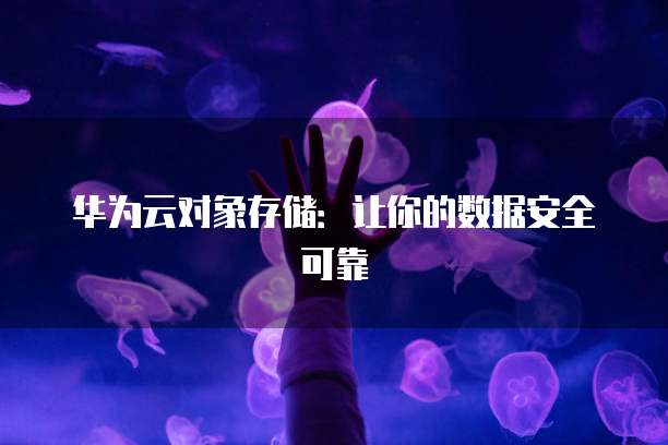 华为云对象存储：让你的数据安全可靠