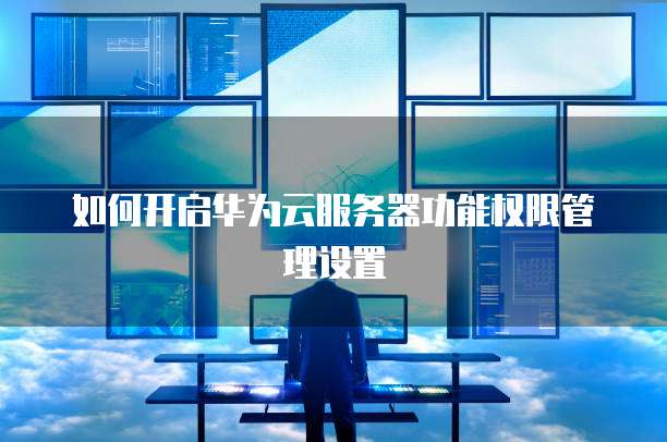 如何开启华为云服务器功能权限管理设置