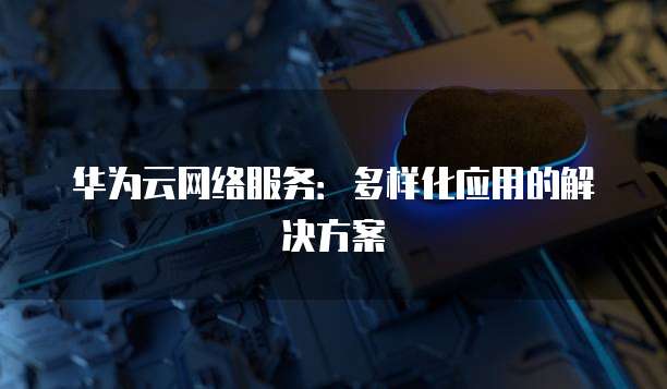 华为云网络服务：多样化应用的解决方案