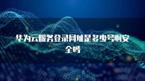 华为云服务登录网址是多少号啊安全吗