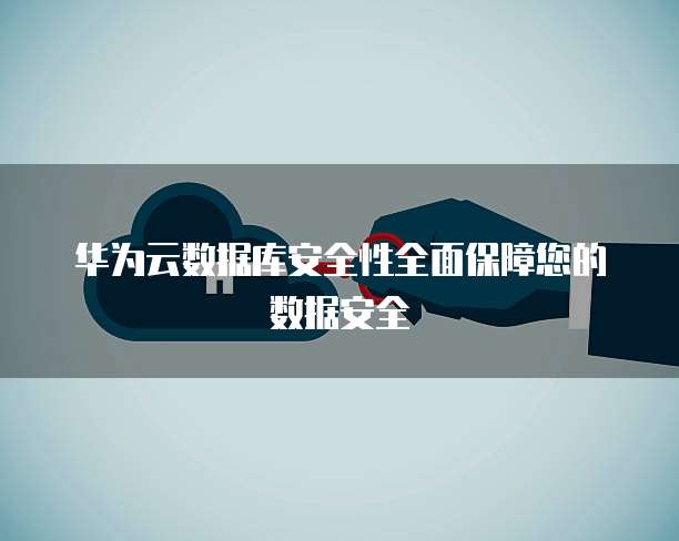 华为云数据库安全性全面保障您的数据安全