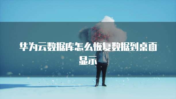 华为云数据库怎么恢复数据到桌面显示
