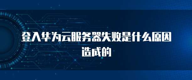 登入华为云服务器失败是什么原因造成的