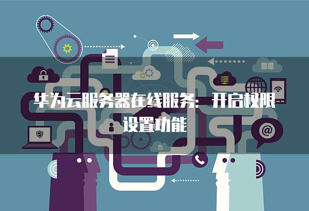 华为云服务器在线服务：开启权限设置功能