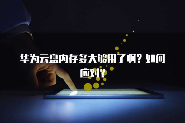 华为云盘内存多大够用了啊？如何应对？