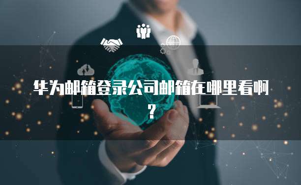 华为邮箱登录公司邮箱在哪里看啊？
