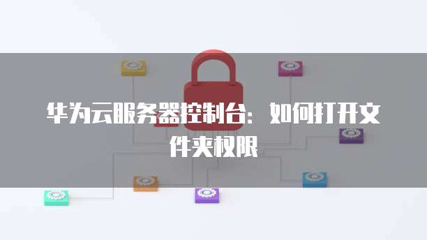 华为云服务器控制台：如何打开文件夹权限