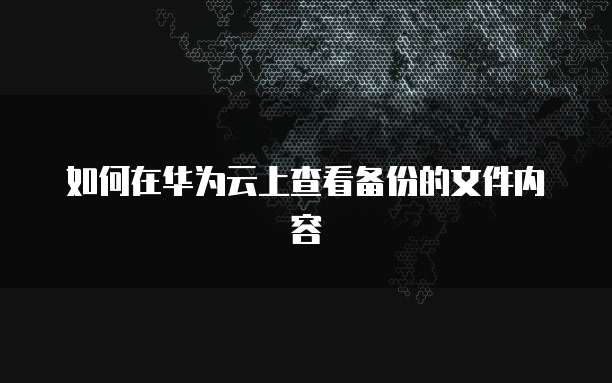 如何在华为云上查看备份的文件内容