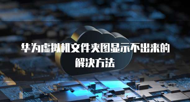 华为虚拟机文件夹图显示不出来的解决方法