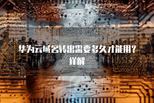 华为云域名转出需要多久才能用？详解