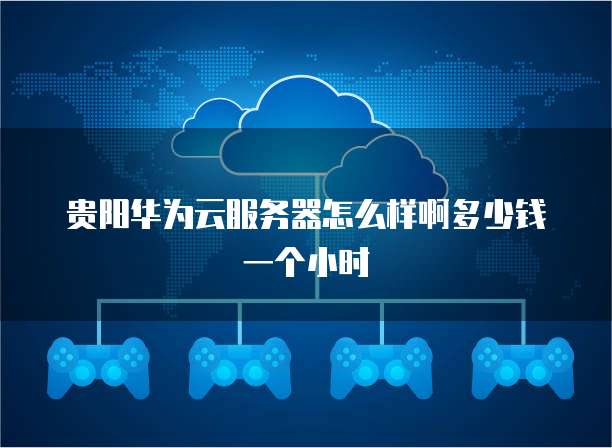 贵阳华为云服务器怎么样啊多少钱一个小时