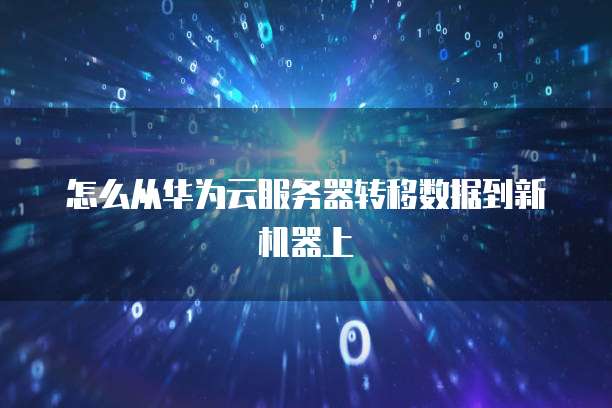怎么从华为云服务器转移数据到新机器上