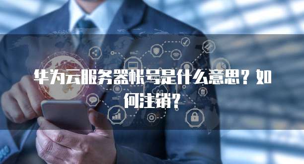 华为云服务器帐号是什么意思？如何注销？
