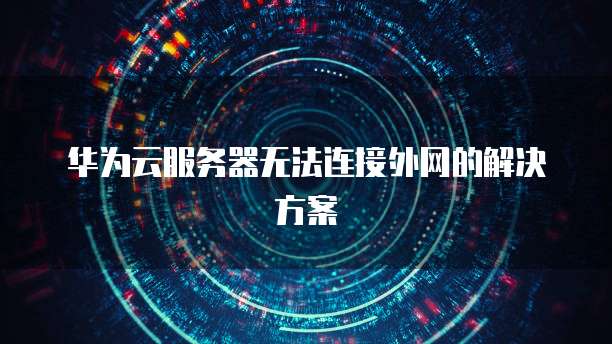 华为云服务器无法连接外网的解决方案