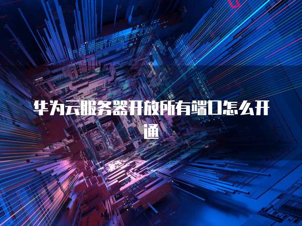 华为云服务器开放所有端口怎么开通