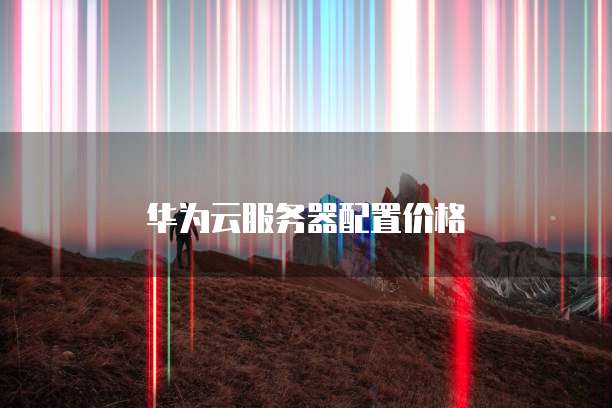 华为云服务器配置价格