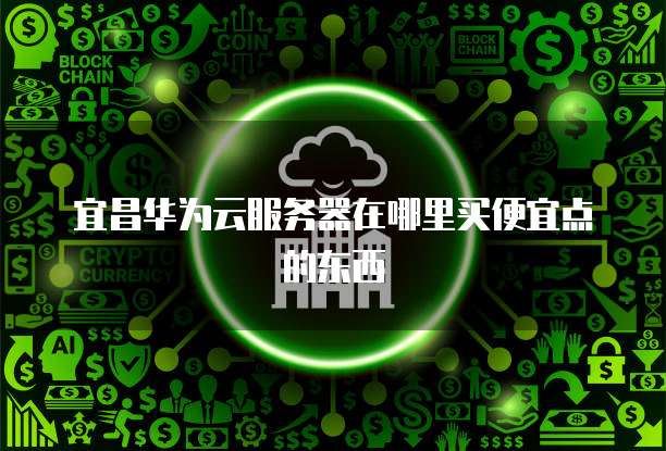 宜昌华为云服务器在哪里买便宜点的东西