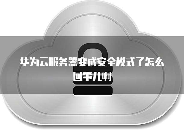 华为云服务器变成安全模式了怎么回事儿啊