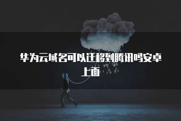 华为云域名可以迁移到腾讯吗安卓上面