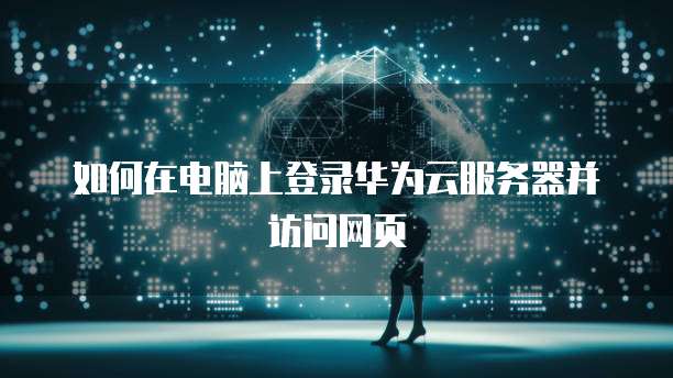 如何在电脑上登录华为云服务器并访问网页