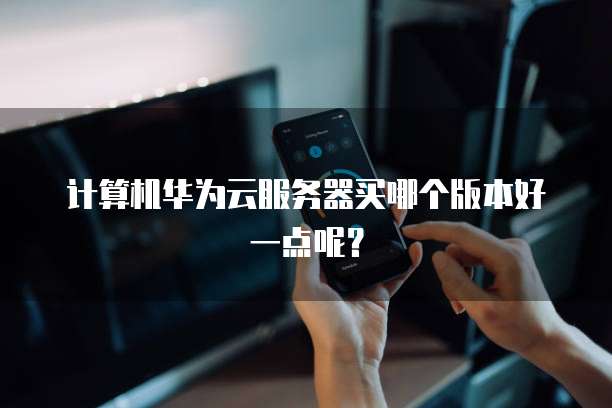 计算机华为云服务器买哪个版本好一点呢？