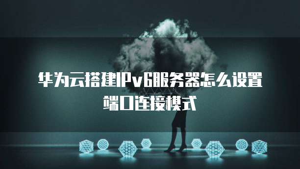 华为云搭建IPv6服务器怎么设置端口连接模式