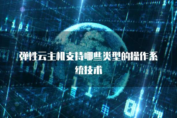 弹性云主机支持哪些类型的操作系统技术