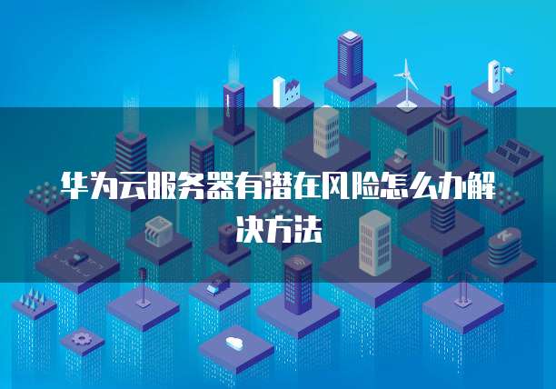 华为云服务器有潜在风险怎么办解决方法