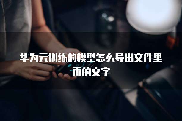 华为云训练的模型怎么导出文件里面的文字