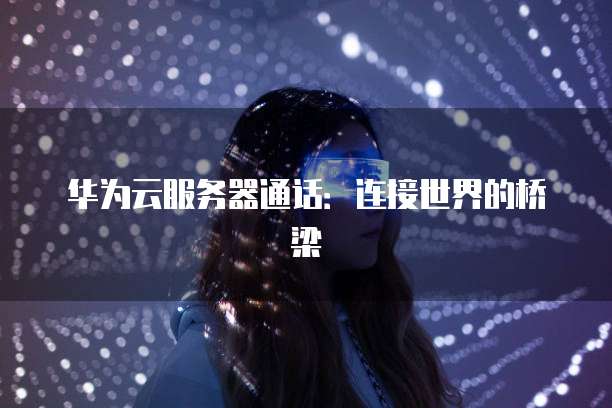 华为云服务器通话：连接世界的桥梁