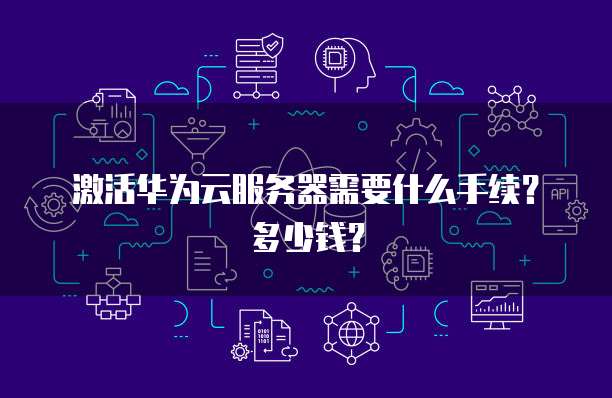 激活华为云服务器需要什么手续？多少钱？