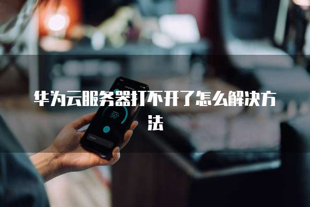 华为云服务器打不开了怎么解决方法