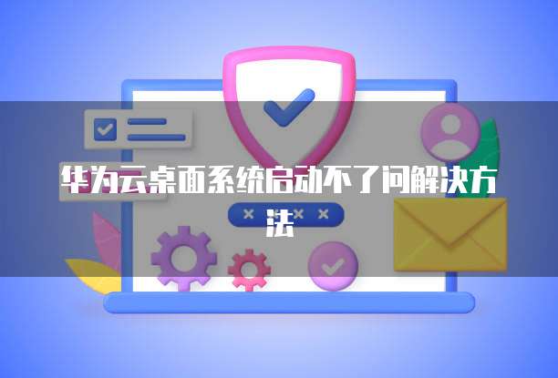 华为云桌面系统启动不了问解决方法