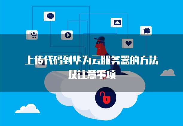 上传代码到华为云服务器的方法及注意事项