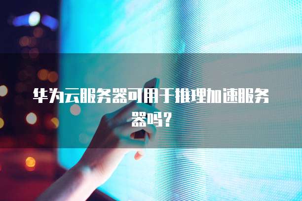 华为云服务器可用于推理加速服务器吗？