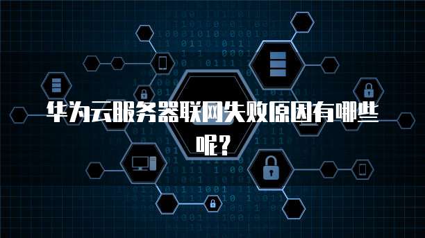 华为云服务器联网失败原因有哪些呢？