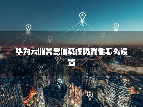 华为云服务器加载虚拟光驱怎么设置