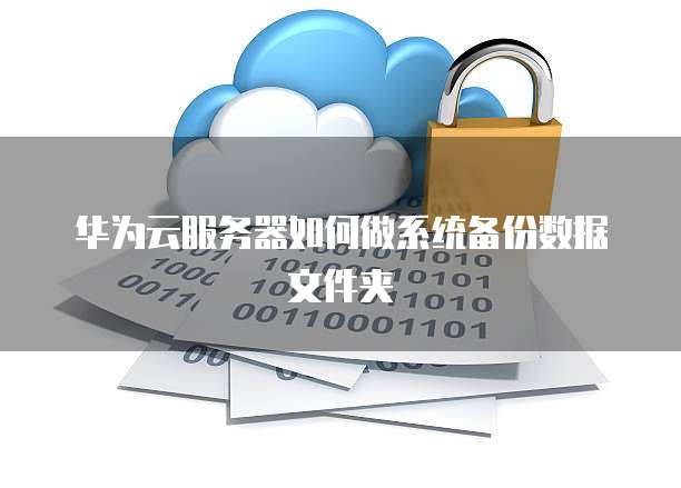 华为云服务器如何做系统备份数据文件夹
