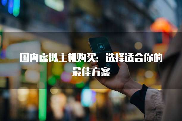 国内虚拟主机购买：选择适合你的最佳方案