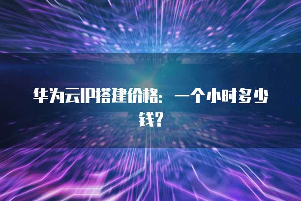 华为云IP搭建价格：一个小时多少钱？
