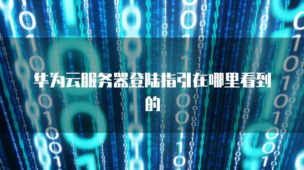 华为云服务器登陆指引在哪里看到的