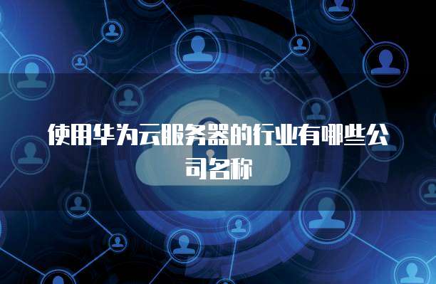 使用华为云服务器的行业有哪些公司名称